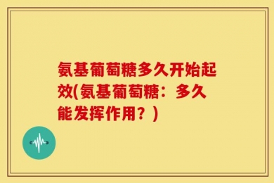 氨基葡萄糖多久开始起效(氨基葡萄糖：多久能发挥作用？)