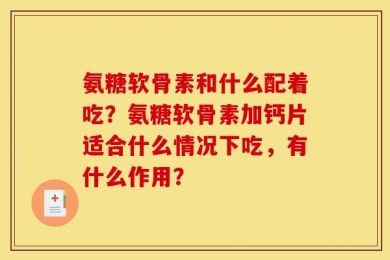 氨糖软骨素和什么配着吃？氨糖软骨素加钙片适合什么情况下吃，有什么作用？