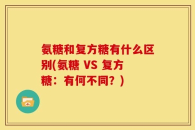 氨糖和复方糖有什么区别(氨糖 VS 复方糖：有何不同？)