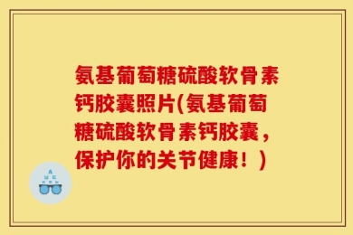 氨基葡萄糖硫酸软骨素钙胶囊照片(氨基葡萄糖硫酸软骨素钙胶囊，保护你的关节健康！)
