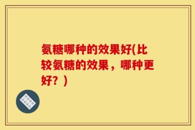 氨糖哪种的效果好(比较氨糖的效果，哪种更好？)