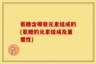 氨糖含哪些元素组成的(氨糖的元素组成及重要性)
