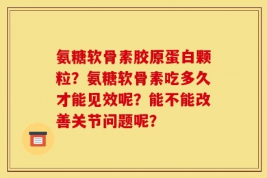 氨糖软骨素胶原蛋白颗粒？氨糖软骨素吃多久才能见效呢？能不能改善关节问题呢？