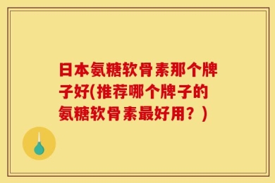 日本氨糖软骨素那个牌子好(推荐哪个牌子的氨糖软骨素最好用？)