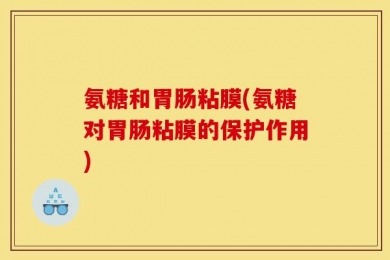 氨糖和胃肠粘膜(氨糖对胃肠粘膜的保护作用)