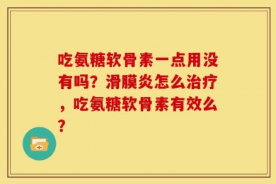 吃氨糖软骨素一点用没有吗？滑膜炎怎么治疗，吃氨糖软骨素有效么？