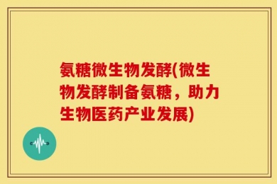 氨糖微生物发酵(微生物发酵制备氨糖，助力生物医药产业发展)