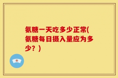 氨糖一天吃多少正常(氨糖每日摄入量应为多少？)