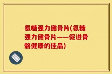 氨糖强力健骨片(氨糖强力健骨片——促进骨骼健康的佳品)