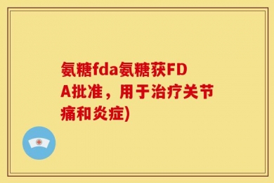 氨糖fda氨糖获FDA批准，用于治疗关节痛和炎症)
