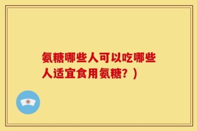 氨糖哪些人可以吃哪些人适宜食用氨糖？)