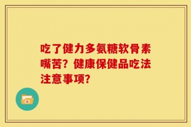 吃了健力多氨糖软骨素嘴苦？健康保健品吃法注意事项？