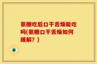 氨糖吃后口干舌燥能吃吗(氨糖口干舌燥如何缓解？)