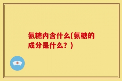氨糖内含什么(氨糖的成分是什么？)
