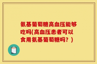 氨基葡萄糖高血压能够吃吗(高血压患者可以食用氨基葡萄糖吗？)