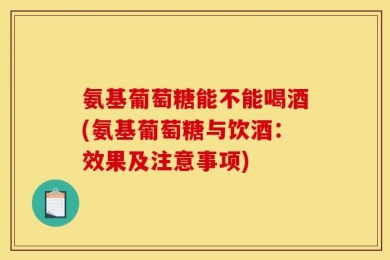 氨基葡萄糖能不能喝酒(氨基葡萄糖与饮酒：效果及注意事项)