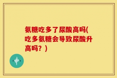 氨糖吃多了尿酸高吗(吃多氨糖会导致尿酸升高吗？)