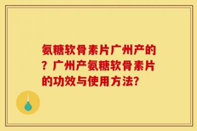 氨糖软骨素片广州产的？广州产氨糖软骨素片的功效与使用方法？