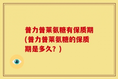 普力普莱氨糖有保质期(普力普莱氨糖的保质期是多久？)