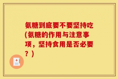氨糖到底要不要坚持吃(氨糖的作用与注意事项，坚持食用是否必要？)
