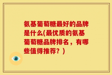 氨基葡萄糖最好的品牌是什么(最优质的氨基葡萄糖品牌排名，有哪些值得推荐？)