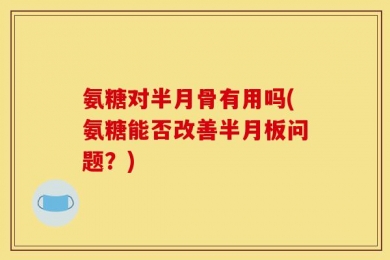 氨糖对半月骨有用吗(氨糖能否改善半月板问题？)