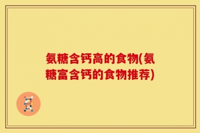 氨糖含钙高的食物(氨糖富含钙的食物推荐)