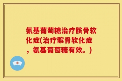 氨基葡萄糖治疗髌骨软化症(治疗髌骨软化症，氨基葡萄糖有效。)