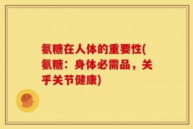 氨糖在人体的重要性(氨糖：身体必需品，关乎关节健康)