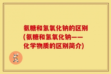 氨糖和氢氧化钠的区别(氨糖和氢氧化钠——化学物质的区别简介)