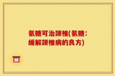 氨糖可治颈椎(氨糖：缓解颈椎病的良方)