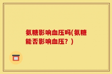 氨糖影响血压吗(氨糖能否影响血压？)