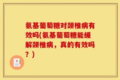 氨基葡萄糖对颈椎病有效吗(氨基葡萄糖能缓解颈椎病，真的有效吗？)