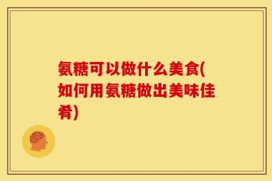 氨糖可以做什么美食(如何用氨糖做出美味佳肴)