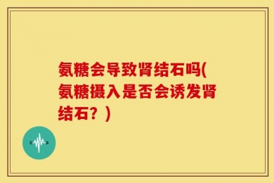 氨糖会导致肾结石吗(氨糖摄入是否会诱发肾结石？)
