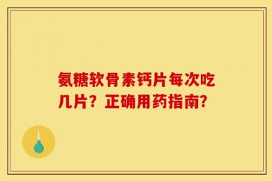 氨糖软骨素钙片每次吃几片？正确用药指南？