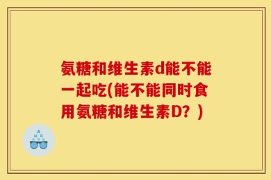 氨糖和维生素d能不能一起吃(能不能同时食用氨糖和维生素D？)
