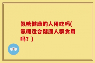 氨糖健康的人用吃吗(氨糖适合健康人群食用吗？)