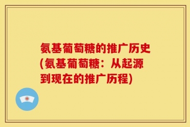 氨基葡萄糖的推广历史(氨基葡萄糖：从起源到现在的推广历程)