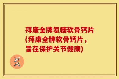 拜康全牌氨糖软骨钙片(拜康全牌软骨钙片，旨在保护关节健康)