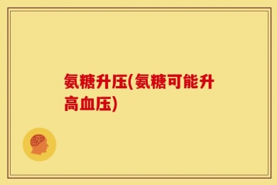 氨糖升压(氨糖可能升高血压)