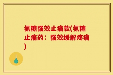 氨糖强效止痛款(氨糖止痛药：强效缓解疼痛)