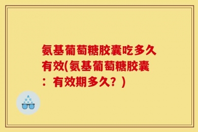 氨基葡萄糖胶囊吃多久有效(氨基葡萄糖胶囊：有效期多久？)