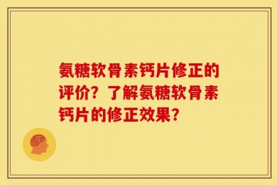 氨糖软骨素钙片修正的评价？了解氨糖软骨素钙片的修正效果？
