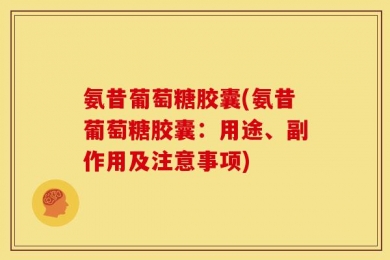 氨昔葡萄糖胶囊(氨昔葡萄糖胶囊：用途、副作用及注意事项)