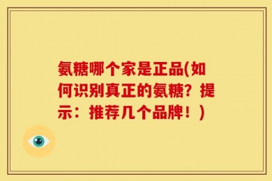 氨糖哪个家是正品(如何识别真正的氨糖？提示：推荐几个品牌！)