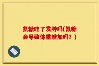 氨糖吃了发胖吗(氨糖会导致体重增加吗？)