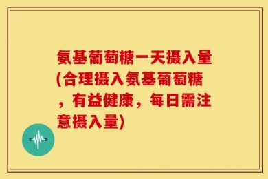 氨基葡萄糖一天摄入量(合理摄入氨基葡萄糖，有益健康，每日需注意摄入量)
