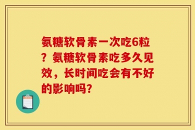 氨糖软骨素一次吃6粒？氨糖软骨素吃多久见效，长时间吃会有不好的影响吗？