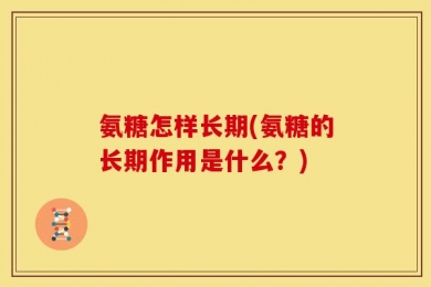 氨糖怎样长期(氨糖的长期作用是什么？)